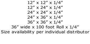 12” x 12” x 1/4” 12” x 24” x 1/4” 24” x 24” x 1/4” 24” x 36” x 1/4” 36” x 36” x 1/4” 36” wide x 100 foot Roll x 1/4” Size availability per individual distributor